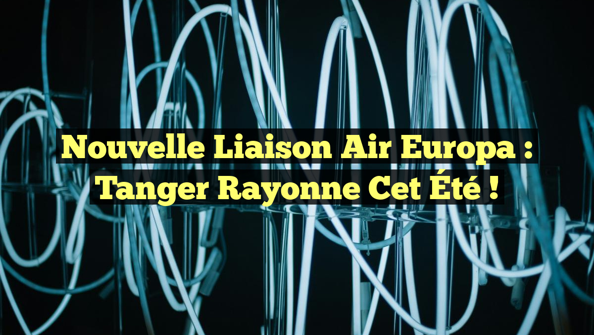 Nouvelle Liaison Air Europa : Tanger Rayonne Cet Été !