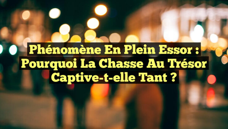 Phénomène en Plein Essor : Pourquoi la Chasse au Trésor Captive-t-elle tant ?