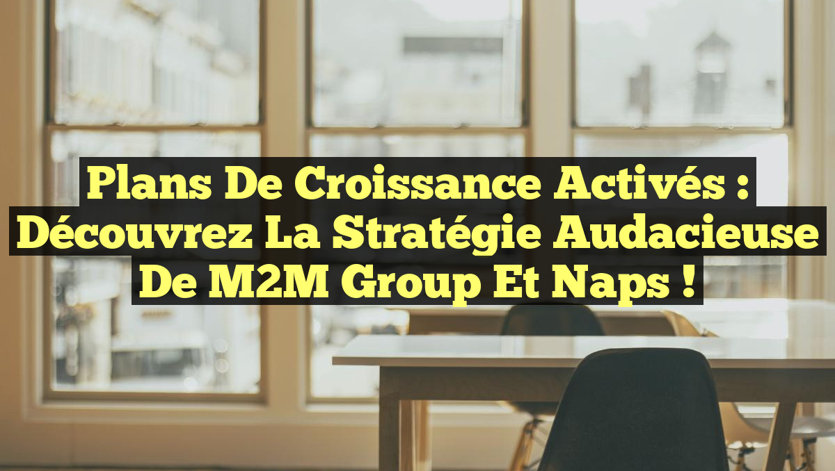 Plans de Croissance Activés : Découvrez la Stratégie Audacieuse de M2M Group et Naps !