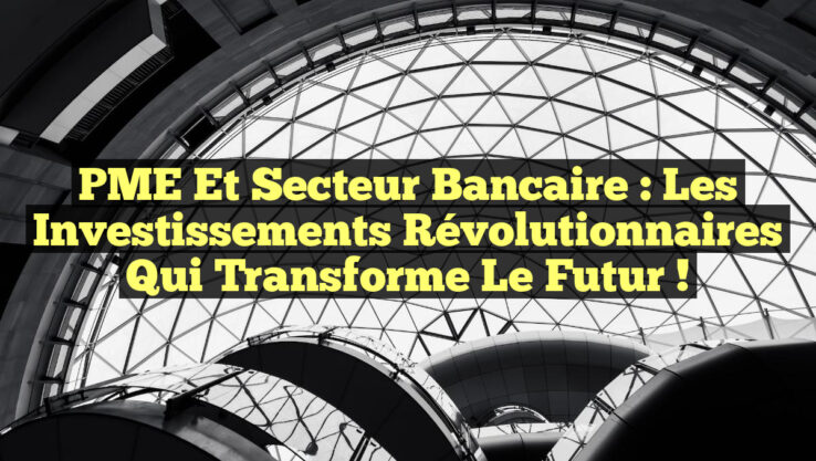 PME et Secteur Bancaire : Les Investissements Révolutionnaires qui Transforme le Futur !