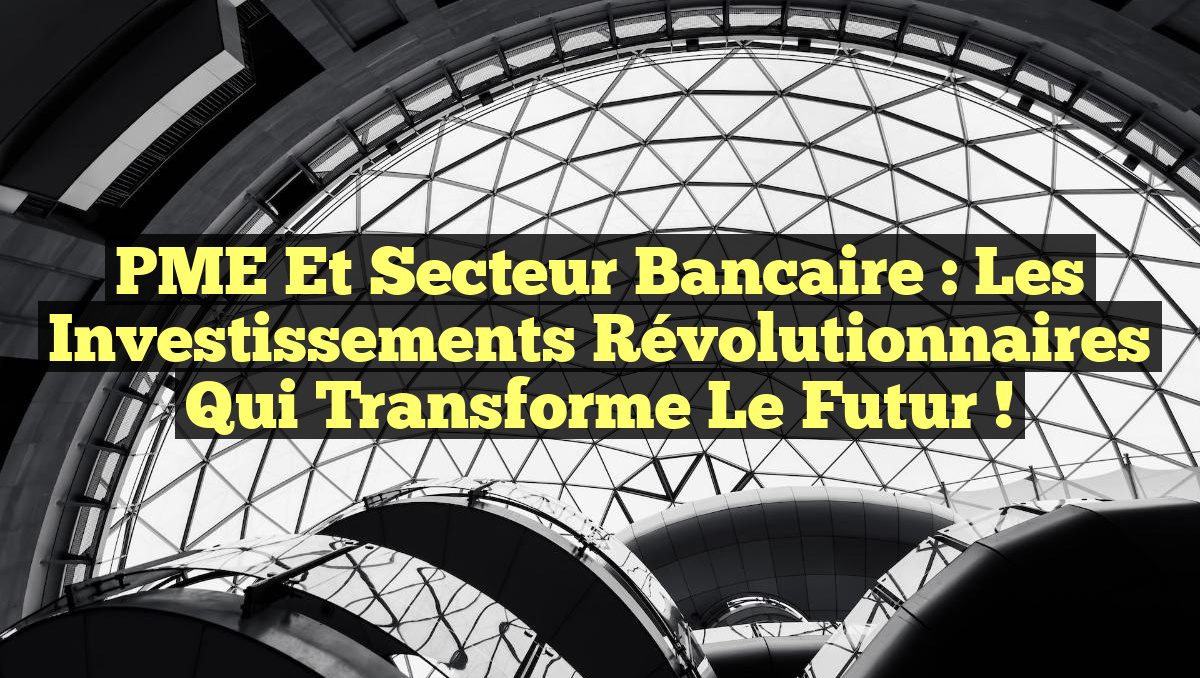 PME et Secteur Bancaire : Les Investissements Révolutionnaires qui Transforme le Futur !