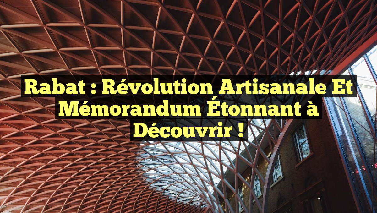 Rabat : Révolution Artisanale et Mémorandum Étonnant à Découvrir !