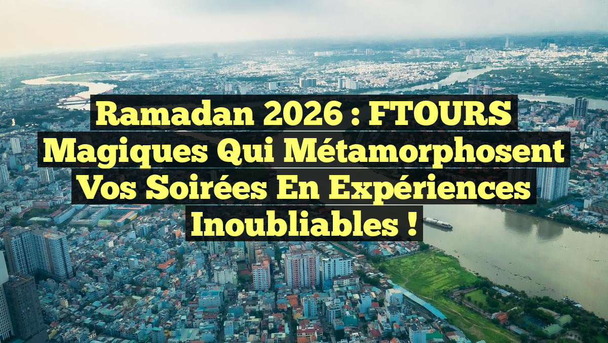 Ramadan 2026 : FTOURS magiques qui métamorphosent vos soirées en expériences inoubliables !