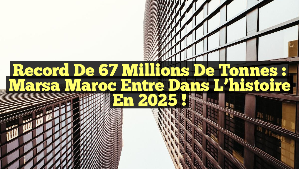 Record de 67 Millions de Tonnes : Marsa Maroc entre dans l’histoire en 2025 !