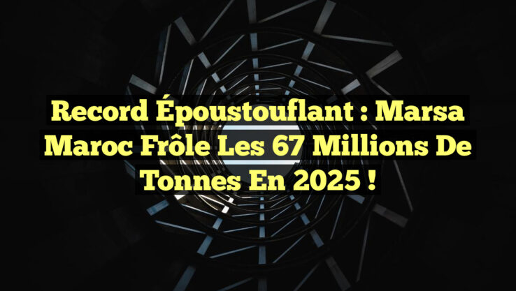 Record Époustouflant : Marsa Maroc Frôle les 67 Millions de Tonnes en 2025 !