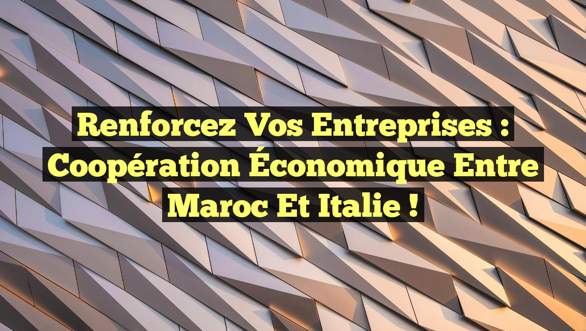 Renforcez vos Entreprises : Coopération Économique entre Maroc et Italie !