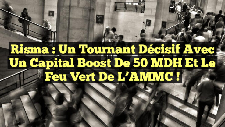 Risma : Un Tournant Décisif avec un Capital Boost de 50 MDH et le Feu Vert de l’AMMC !