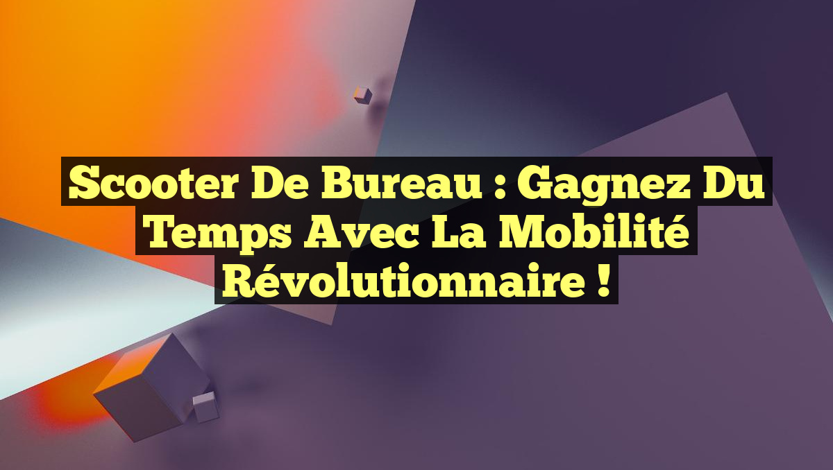 Scooter de Bureau : Gagnez du Temps avec la Mobilité Révolutionnaire !