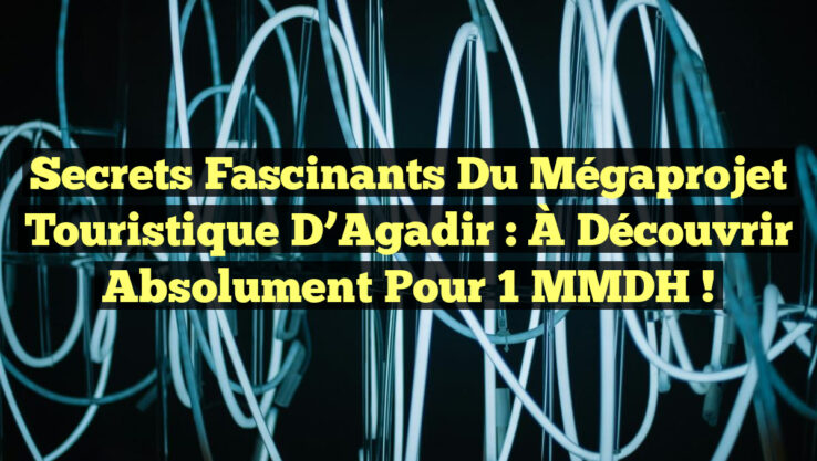 Secrets Fascinants du Mégaprojet Touristique d’Agadir : À Découvrir Absolument pour 1 MMDH !