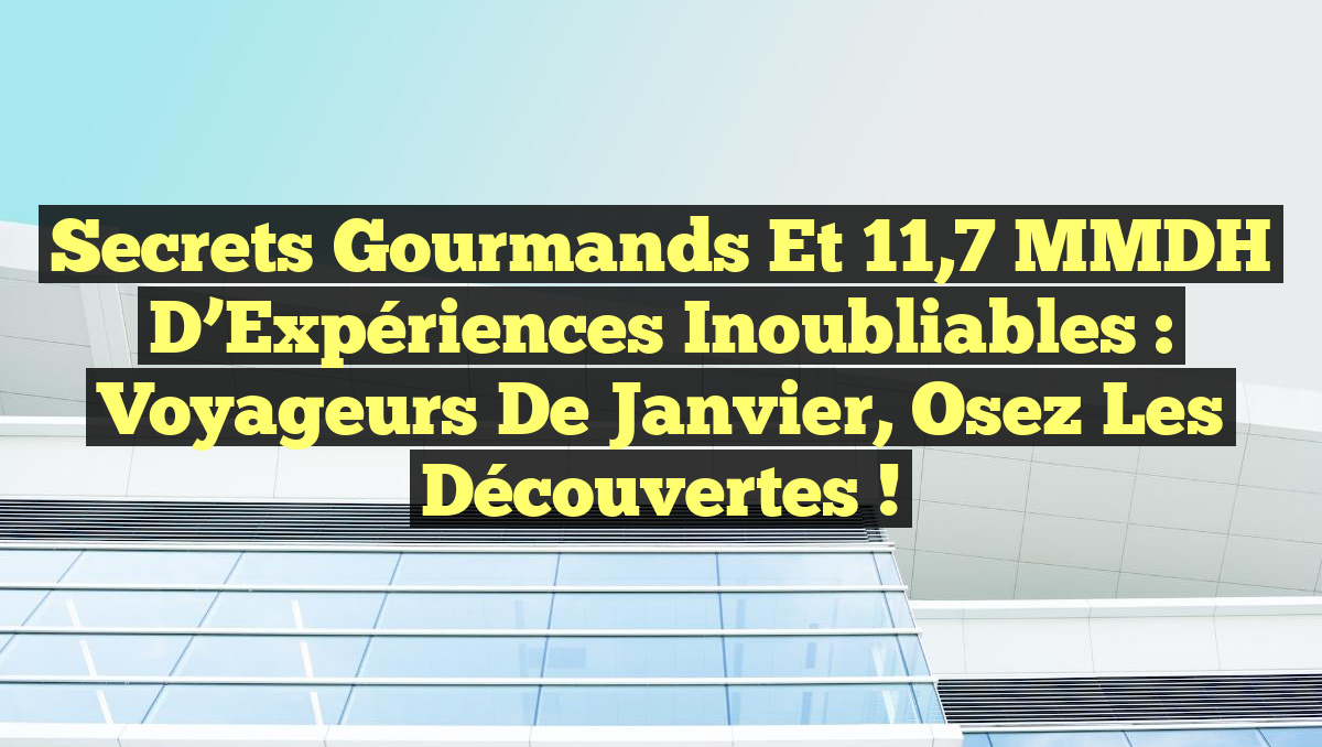 Secrets Gourmands et 11,7 MMDH d’Expériences Inoubliables : Voyageurs de Janvier, Osez les Découvertes !