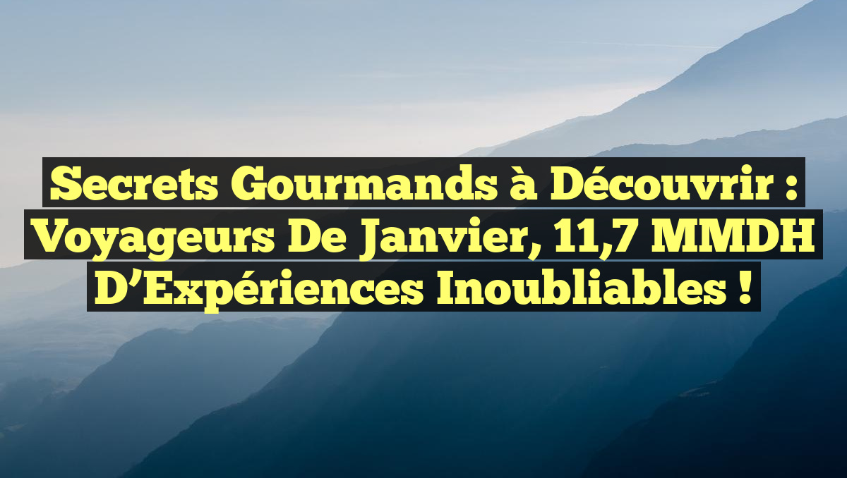 Secrets Gourmands à Découvrir : Voyageurs de Janvier, 11,7 MMDH d&rsquo;Expériences Inoubliables !