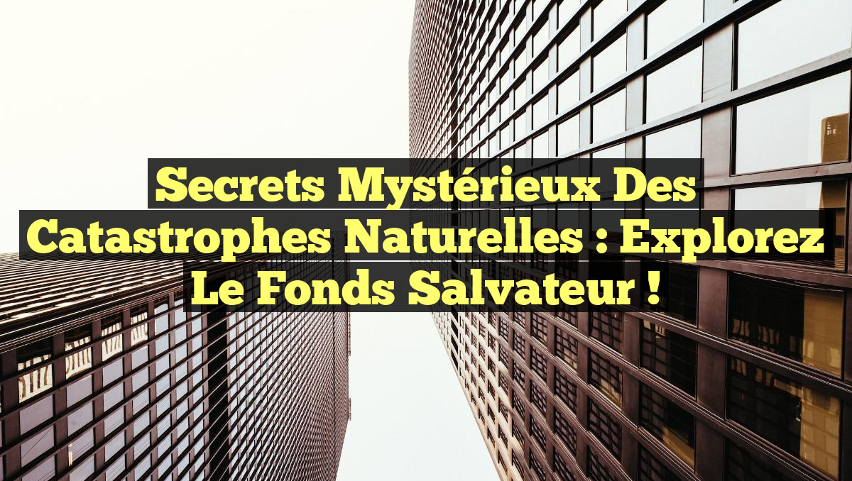 Secrets Mystérieux des Catastrophes Naturelles : Explorez le Fonds Salvateur !