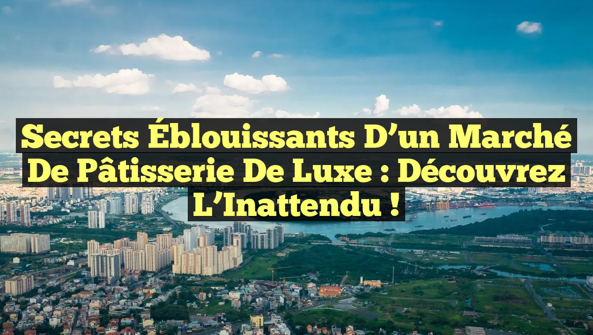 Secrets Éblouissants d’un Marché de Pâtisserie de Luxe : Découvrez l’Inattendu !