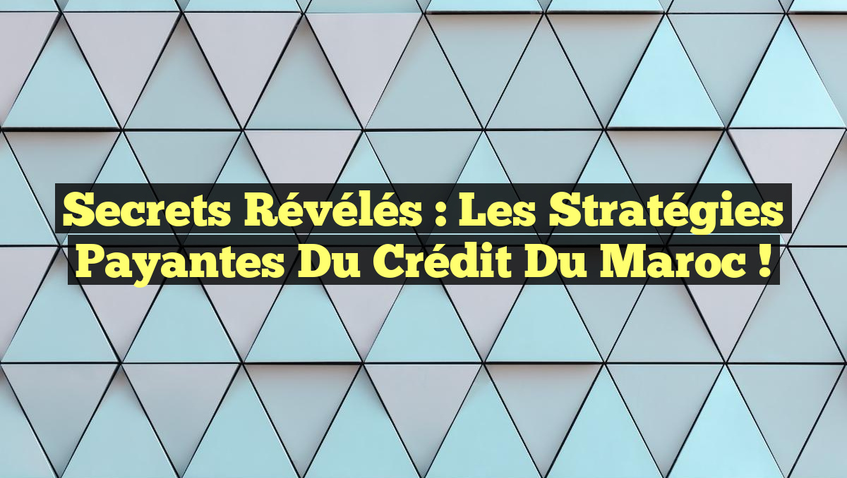 Secrets Révélés : Les Stratégies Payantes du Crédit du Maroc !