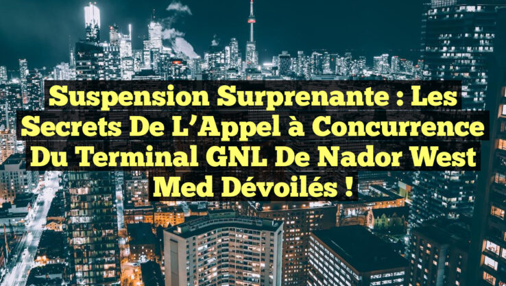 Suspension Surprenante : Les Secrets de l’Appel à Concurrence du Terminal GNL de Nador West Med Dévoilés !