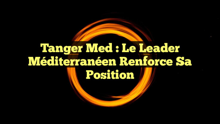 Tanger Med : Le Leader Méditerranéen Renforce Sa Position
