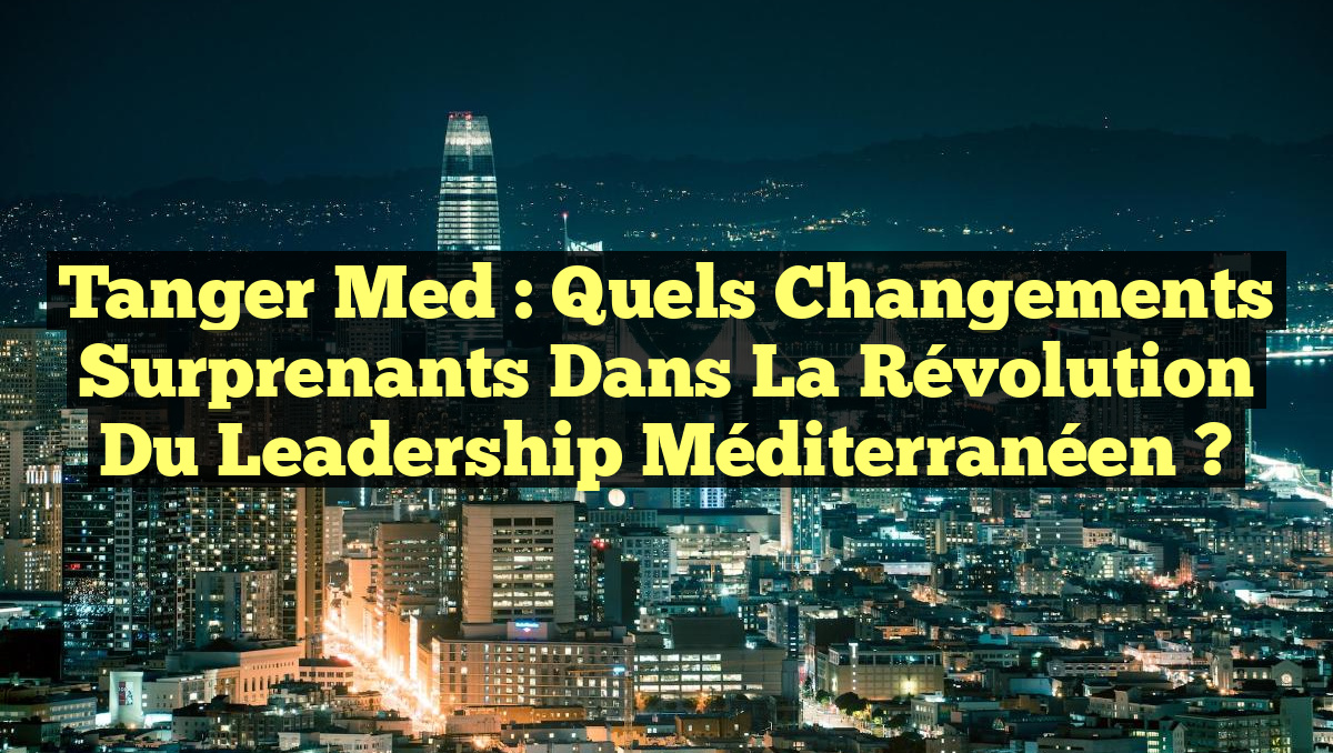 Tanger Med : Quels Changements Surprenants dans la Révolution du Leadership Méditerranéen ?