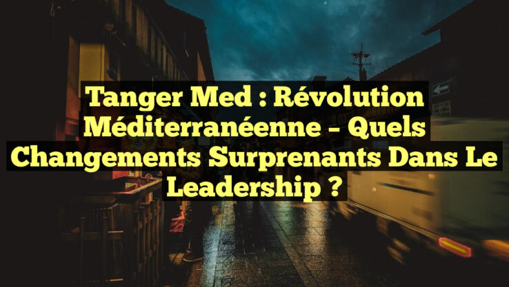 Tanger Med : Révolution Méditerranéenne – Quels Changements Surprenants dans le Leadership ?