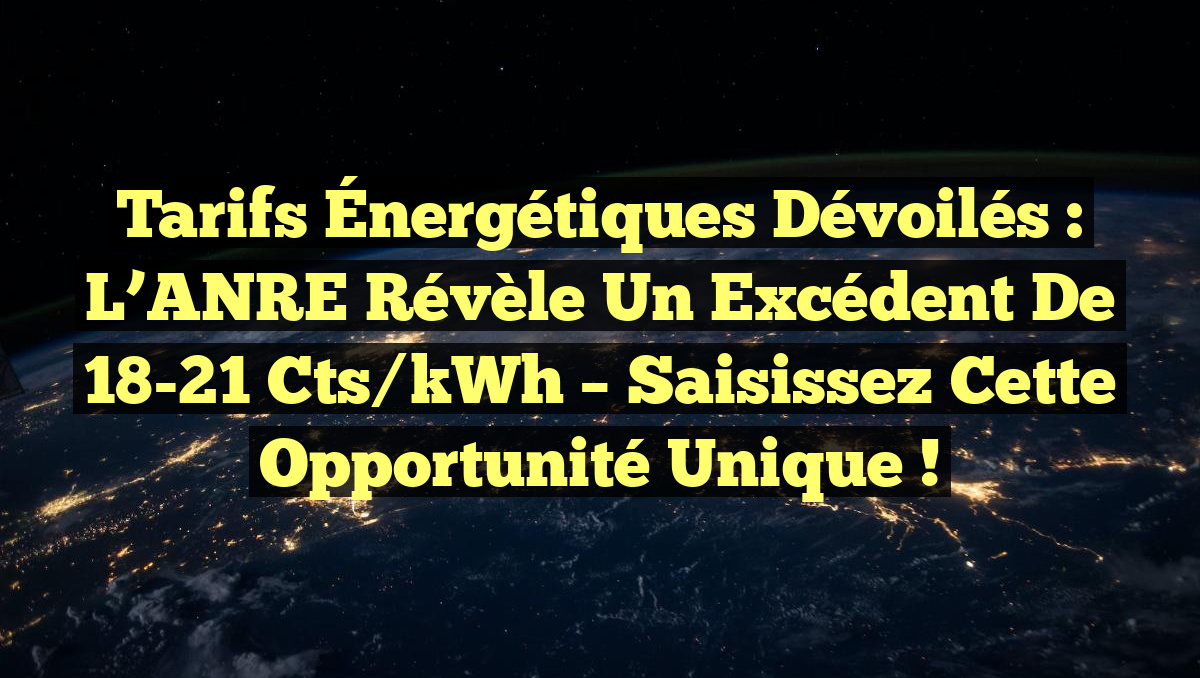 Tarifs Énergétiques Dévoilés : L’ANRE Révèle un Excédent de 18-21 cts/kWh – Saisissez cette Opportunité Unique !