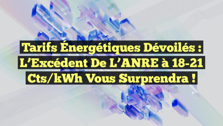 Tarifs Énergétiques Dévoilés : L’Excédent de l’ANRE à 18-21 cts/kWh Vous Surprendra !