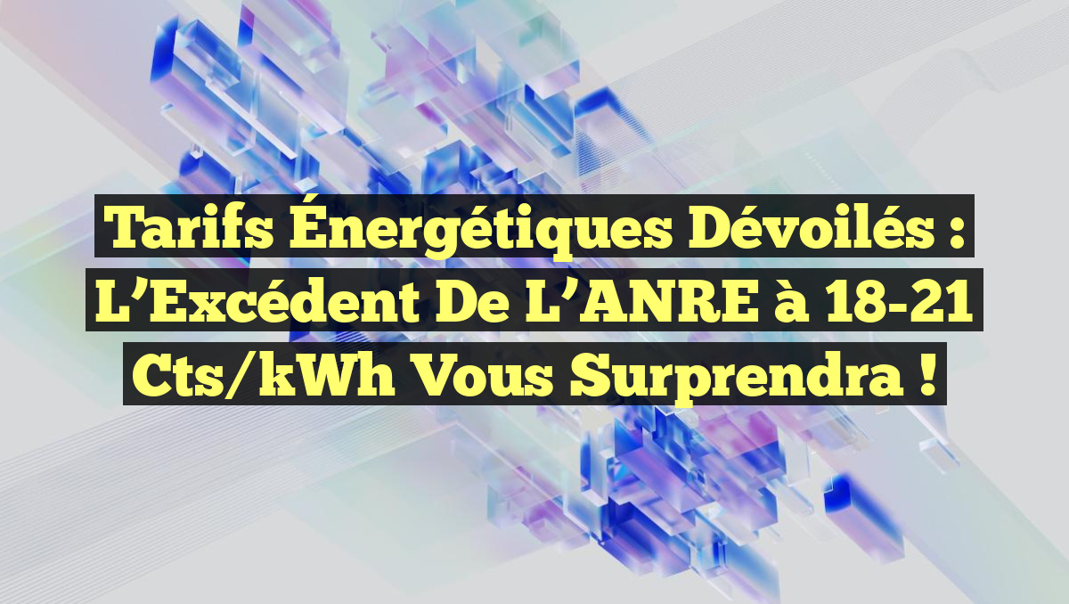 Tarifs Énergétiques Dévoilés : L’Excédent de l’ANRE à 18-21 cts/kWh Vous Surprendra !