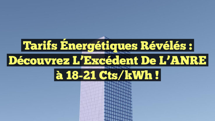 Tarifs Énergétiques Révélés : Découvrez l’Excédent de l’ANRE à 18-21 cts/kWh !