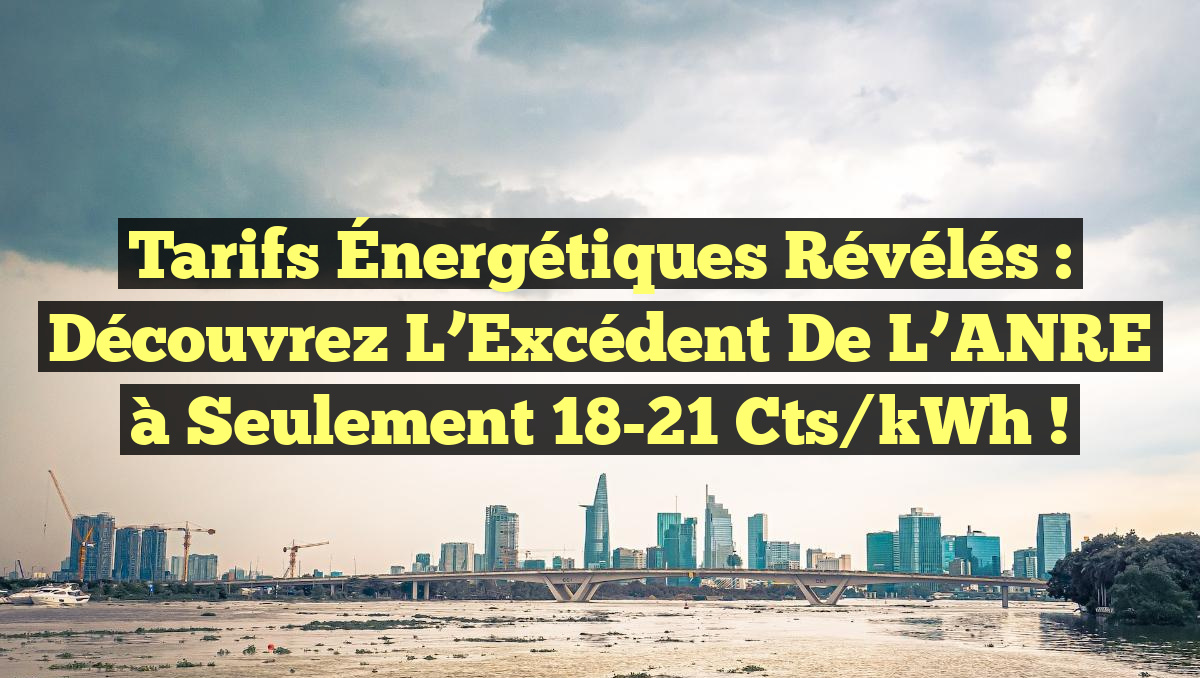 Tarifs Énergétiques Révélés : Découvrez l&rsquo;Excédent de l&rsquo;ANRE à Seulement 18-21 cts/kWh !