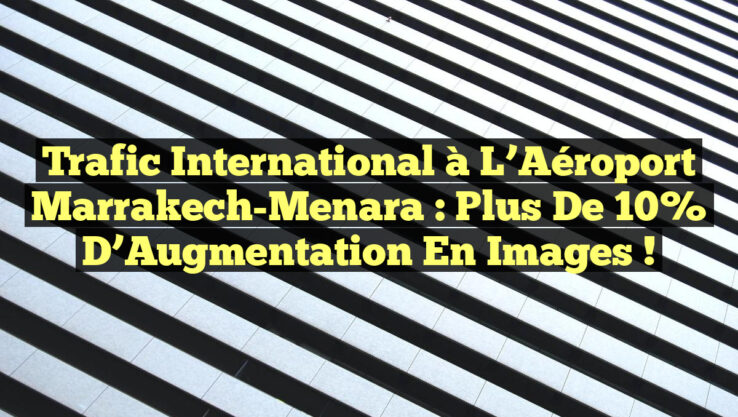 Trafic International à l’Aéroport Marrakech-Menara : Plus de 10% d’Augmentation en Images !