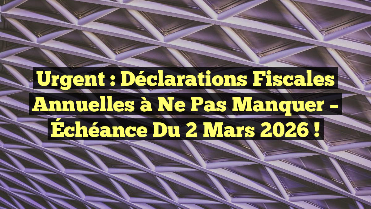 Urgent : Déclarations fiscales annuelles à ne pas manquer – Échéance du 2 mars 2026 !