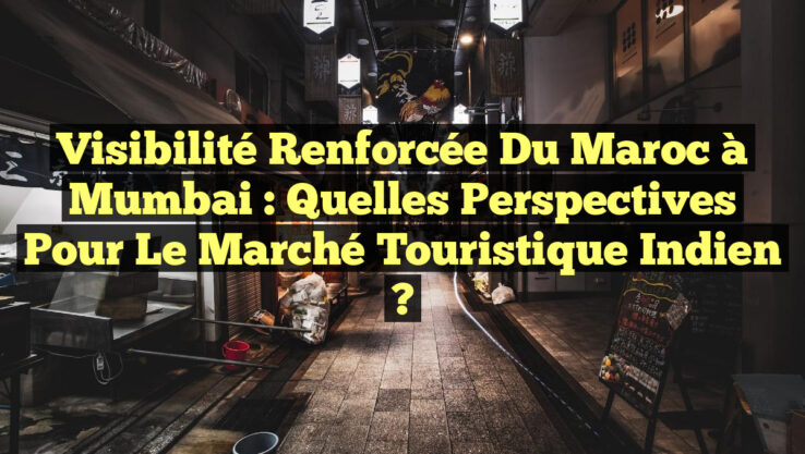 Visibilité Renforcée du Maroc à Mumbai : Quelles Perspectives pour le Marché Touristique Indien ?
