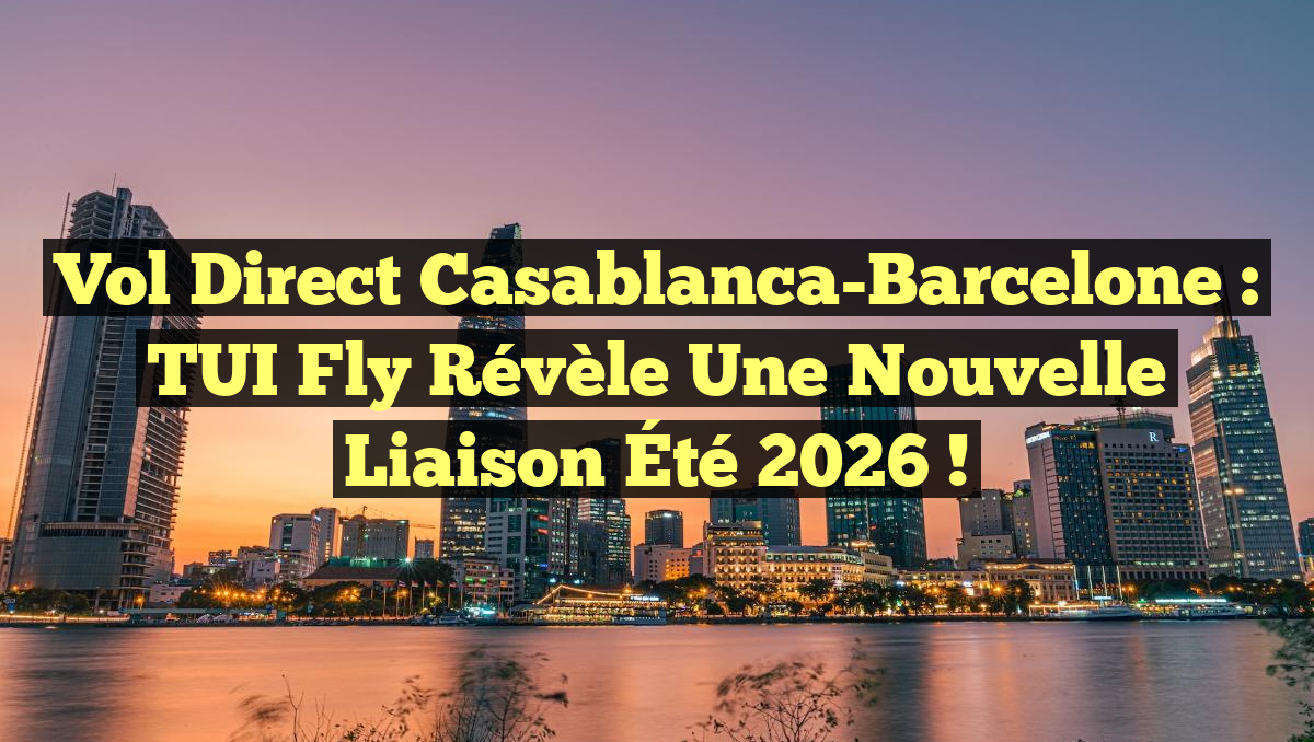 Vol Direct Casablanca-Barcelone : TUI Fly Révèle Une Nouvelle Liaison Été 2026 !