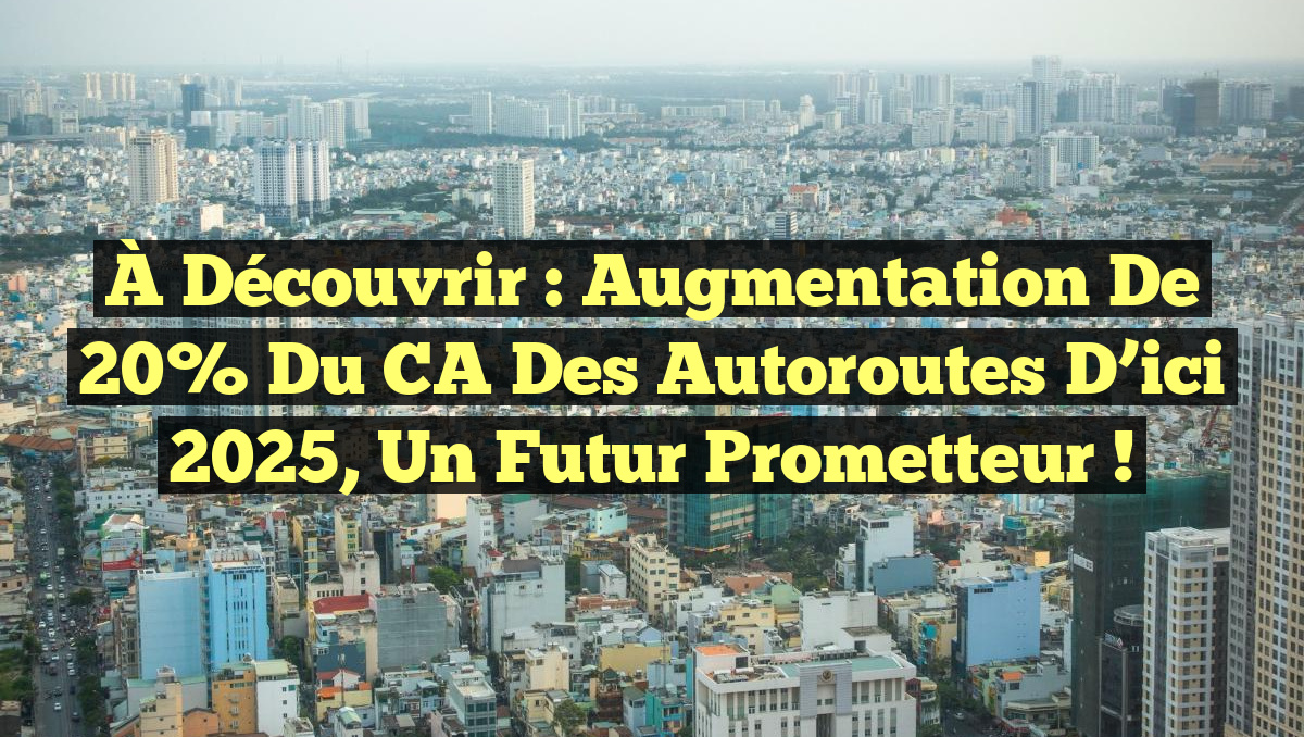 À Découvrir : Augmentation de 20% du CA des Autoroutes d&rsquo;ici 2025, un Futur Prometteur !
