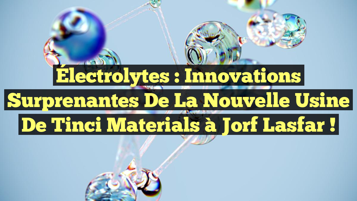Électrolytes : Innovations Surprenantes de la Nouvelle Usine de Tinci Materials à Jorf Lasfar !