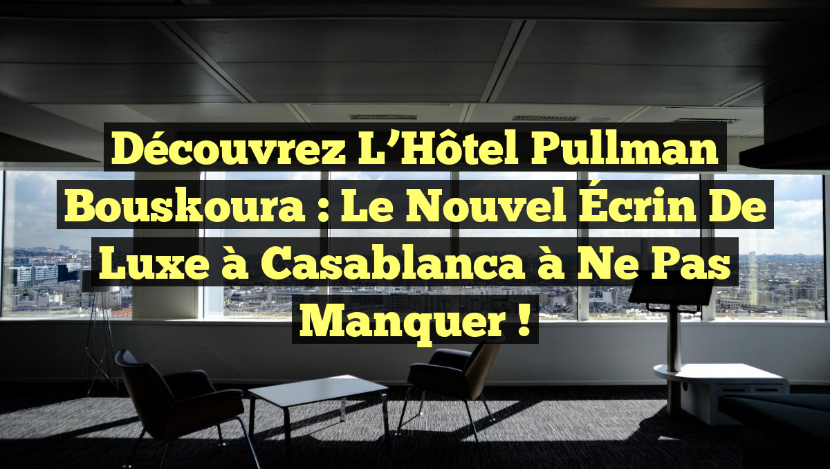 Découvrez l&rsquo;Hôtel Pullman Bouskoura : Le Nouvel Écrin de Luxe à Casablanca à ne Pas Manquer !