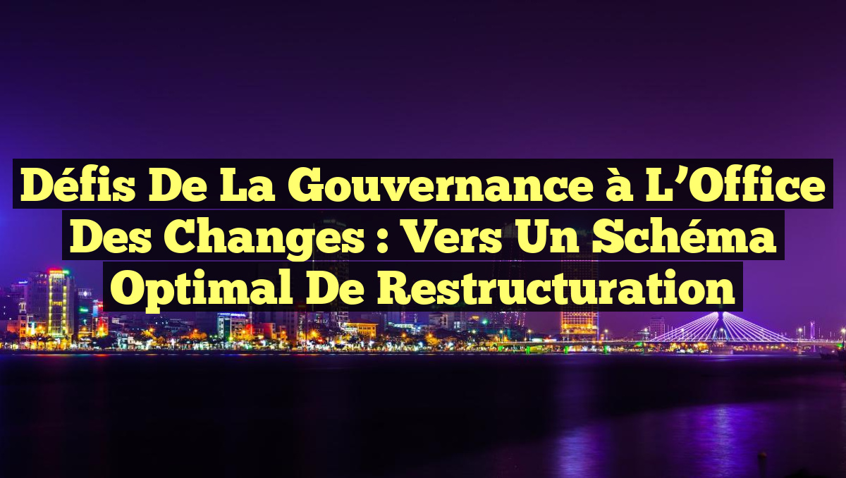 Défis de la Gouvernance à l’Office des Changes : Vers un Schéma Optimal de Restructuration