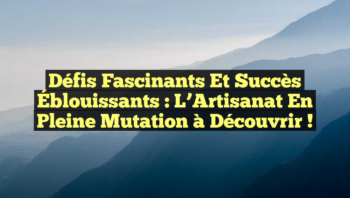 Défis Fascinants et Succès Éblouissants : L&rsquo;Artisanat en Pleine Mutation à Découvrir !