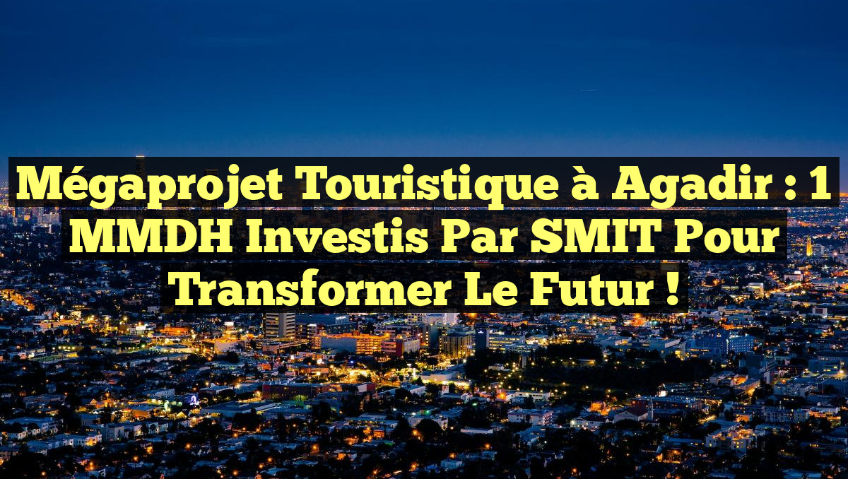 Mégaprojet Touristique à Agadir : 1 MMDH Investis par SMIT pour Transformer le Futur !