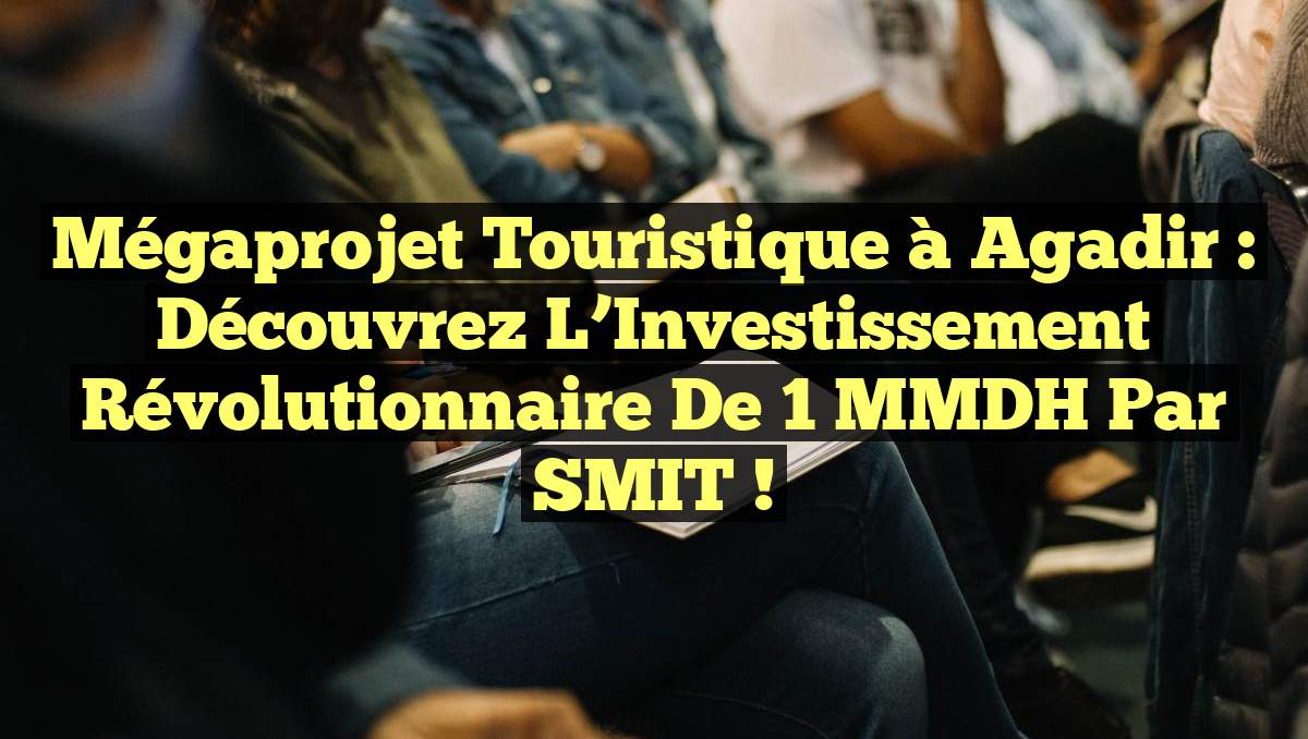 Mégaprojet Touristique à Agadir : Découvrez l&rsquo;Investissement Révolutionnaire de 1 MMDH par SMIT !
