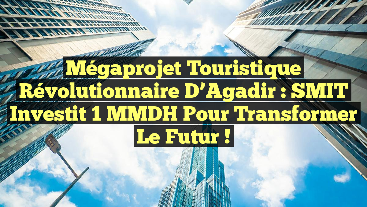 Mégaprojet Touristique Révolutionnaire d&rsquo;Agadir : SMIT Investit 1 MMDH pour Transformer le Futur !
