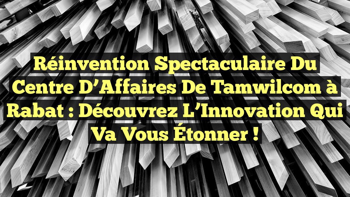 Réinvention Spectaculaire du Centre d’Affaires de Tamwilcom à Rabat : Découvrez l’Innovation Qui Va Vous Étonner !