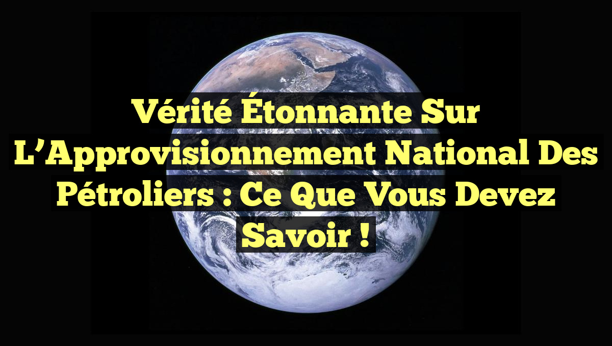 Vérité Étonnante sur l&rsquo;Approvisionnement National des Pétroliers : Ce que Vous Devez Savoir !