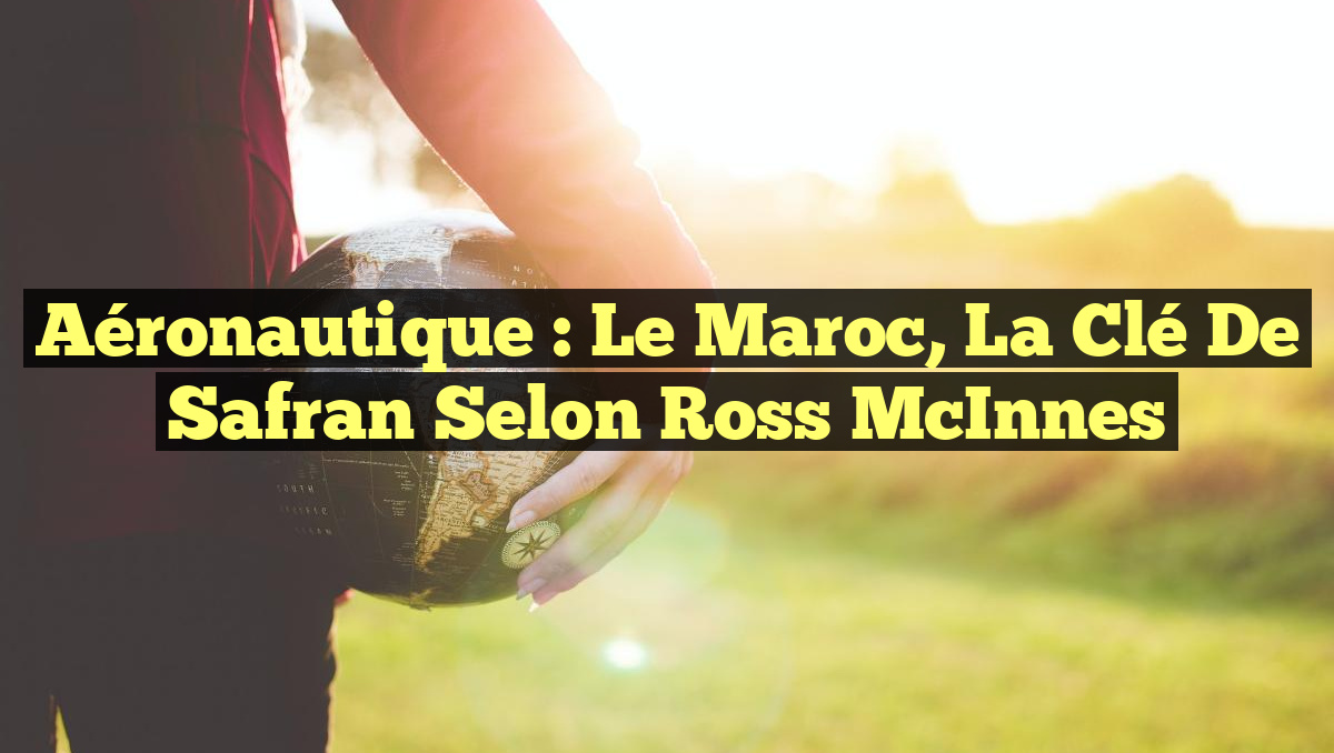 Aéronautique : Le Maroc, la Clé de Safran selon Ross McInnes