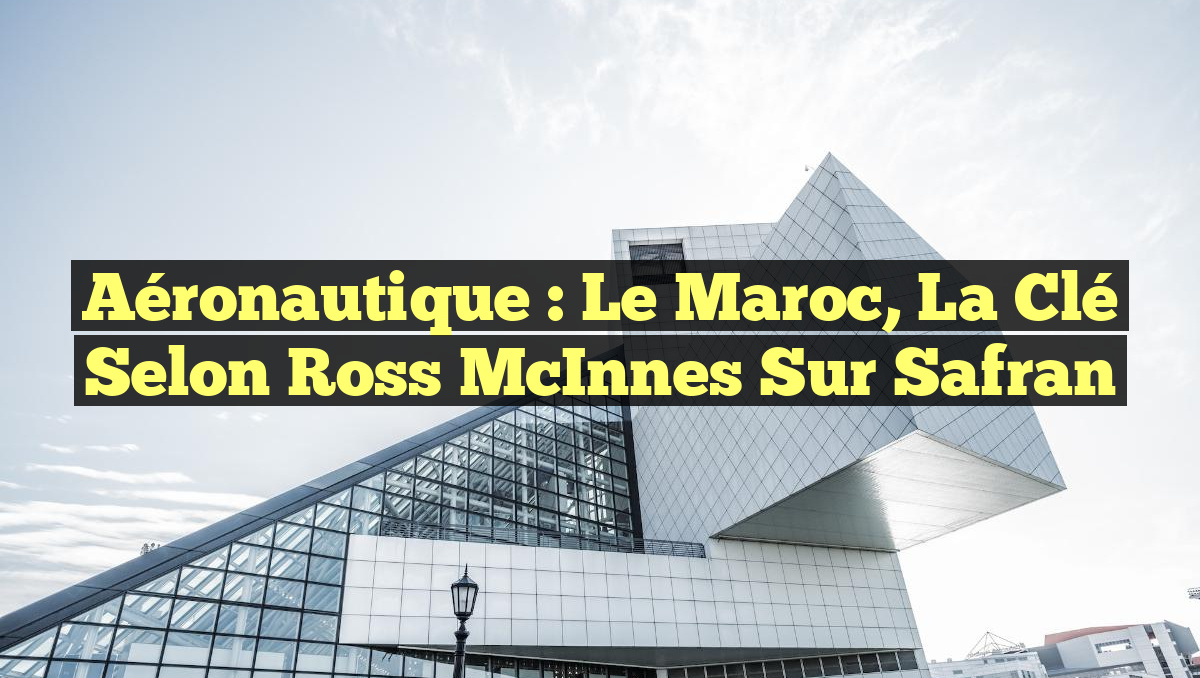 Aéronautique : Le Maroc, la Clé selon Ross McInnes sur Safran
