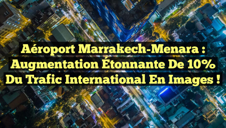 Aéroport Marrakech-Menara : Augmentation Étonnante de 10% du Trafic International en Images !