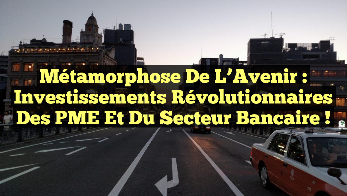 Métamorphose de l&rsquo;Avenir : Investissements Révolutionnaires des PME et du Secteur Bancaire !