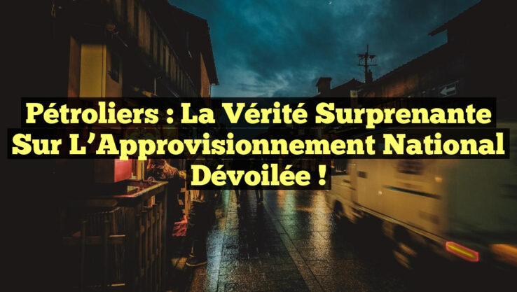 Pétroliers : La Vérité Surprenante sur l’Approvisionnement National Dévoilée !