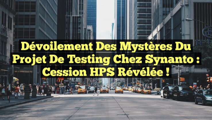 Dévoilement des Mystères du Projet de Testing chez Synanto : Cession HPS Révélée !