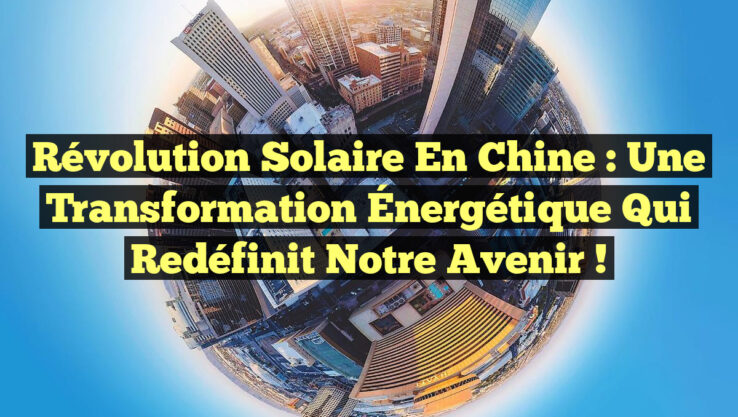 Révolution Solaire en Chine : Une Transformation Énergétique qui Redéfinit notre Avenir !