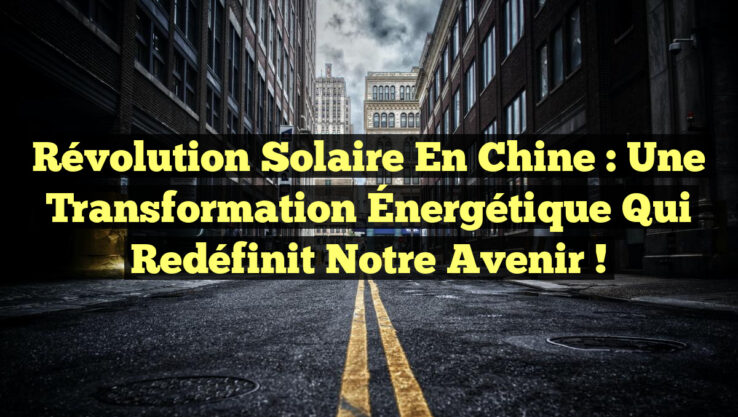 Révolution Solaire en Chine : Une Transformation Énergétique qui Redéfinit notre Avenir !