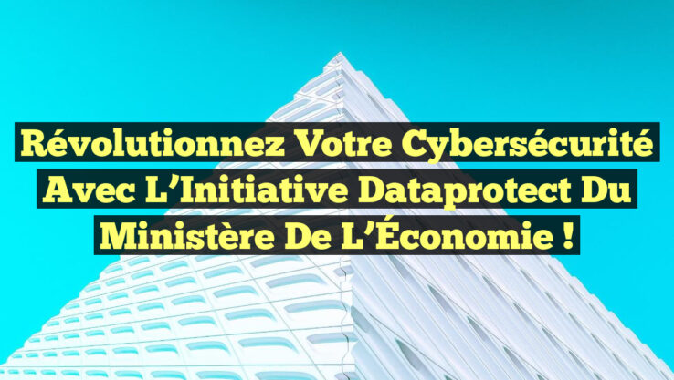 Révolutionnez Votre Cybersécurité avec l’Initiative Dataprotect du Ministère de l’Économie !